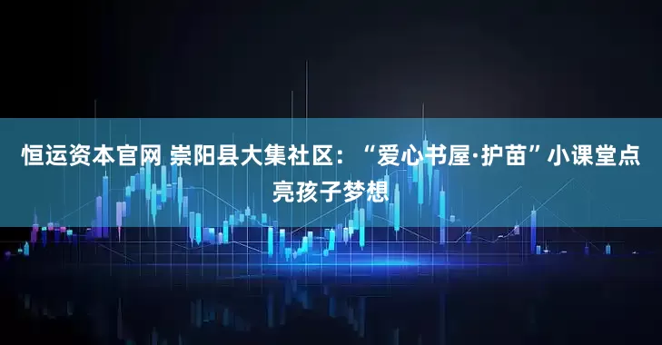 恒运资本官网 崇阳县大集社区：“爱心书屋·护苗”小课堂点亮孩子梦想