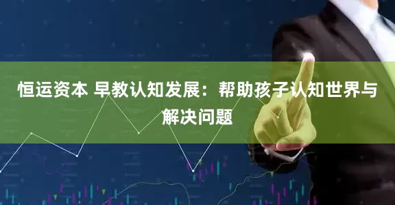 恒运资本 早教认知发展：帮助孩子认知世界与解决问题