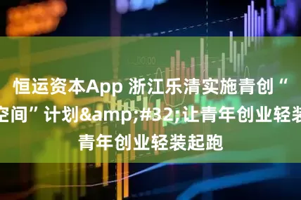 恒运资本App 浙江乐清实施青创“免费空间”计划&#32;让青年创业轻装起跑