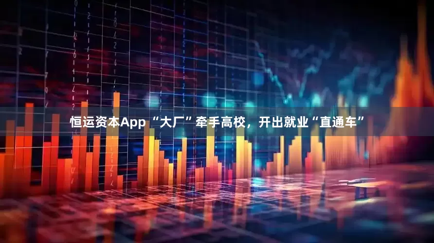 恒运资本App “大厂”牵手高校，开出就业“直通车”