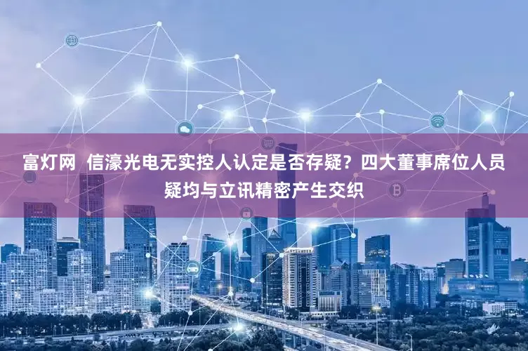 富灯网  信濠光电无实控人认定是否存疑？四大董事席位人员疑均与立讯精密产生交织