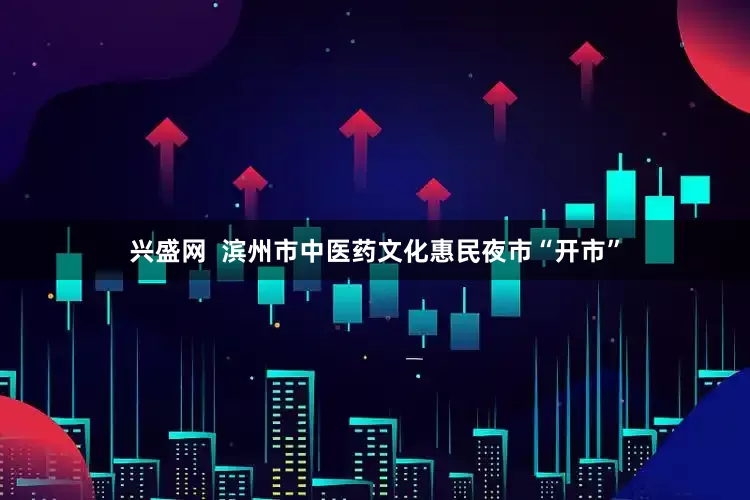 兴盛网  滨州市中医药文化惠民夜市“开市”