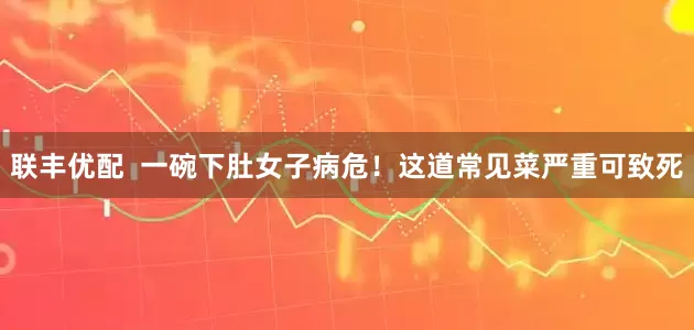 联丰优配  一碗下肚女子病危！这道常见菜严重可致死