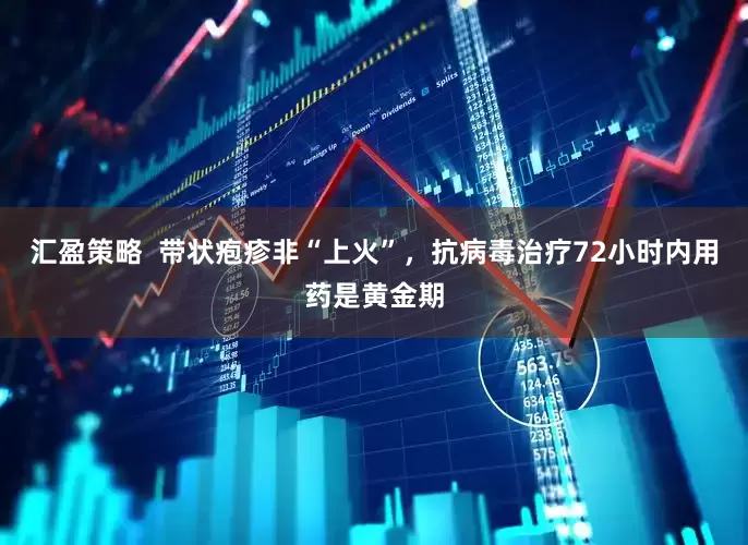 汇盈策略  带状疱疹非“上火”，抗病毒治疗72小时内用药是黄金期