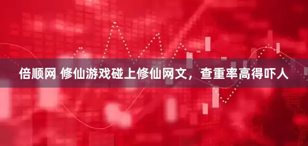 倍顺网 修仙游戏碰上修仙网文，查重率高得吓人