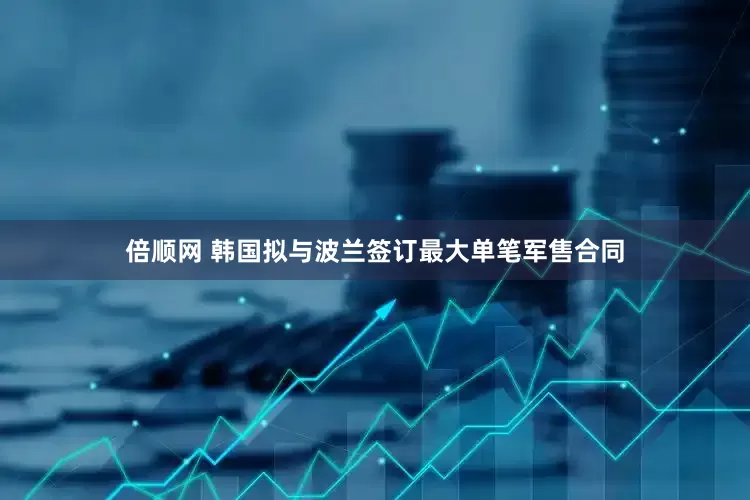 倍顺网 韩国拟与波兰签订最大单笔军售合同