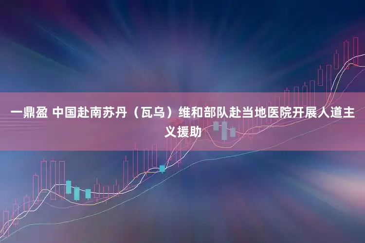 一鼎盈 中国赴南苏丹（瓦乌）维和部队赴当地医院开展人道主义援助