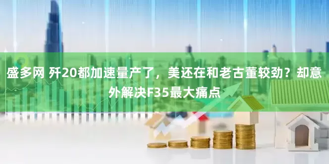 盛多网 歼20都加速量产了，美还在和老古董较劲？却意外解决F35最大痛点