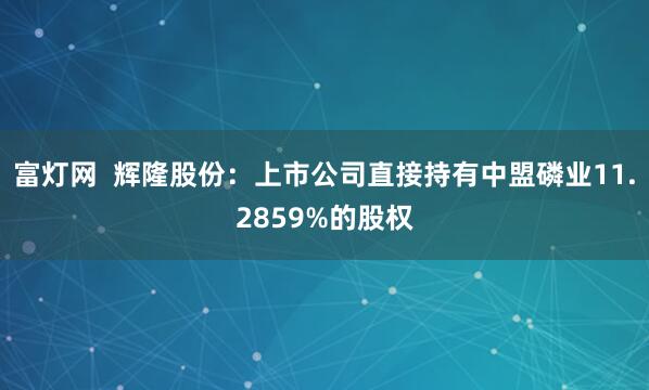 富灯网  辉隆股份：上市公司直接持有中盟磷业11.2859%的股权