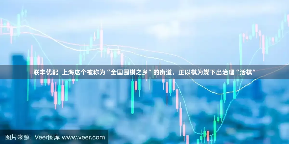 联丰优配  上海这个被称为“全国围棋之乡”的街道，正以棋为媒下出治理“活棋”