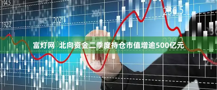 富灯网  北向资金二季度持仓市值增逾500亿元
