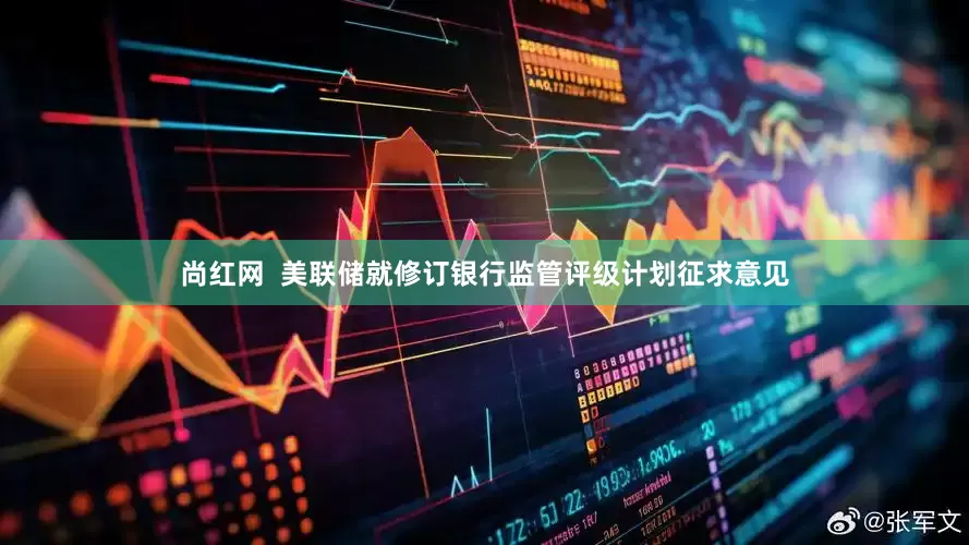 尚红网  美联储就修订银行监管评级计划征求意见