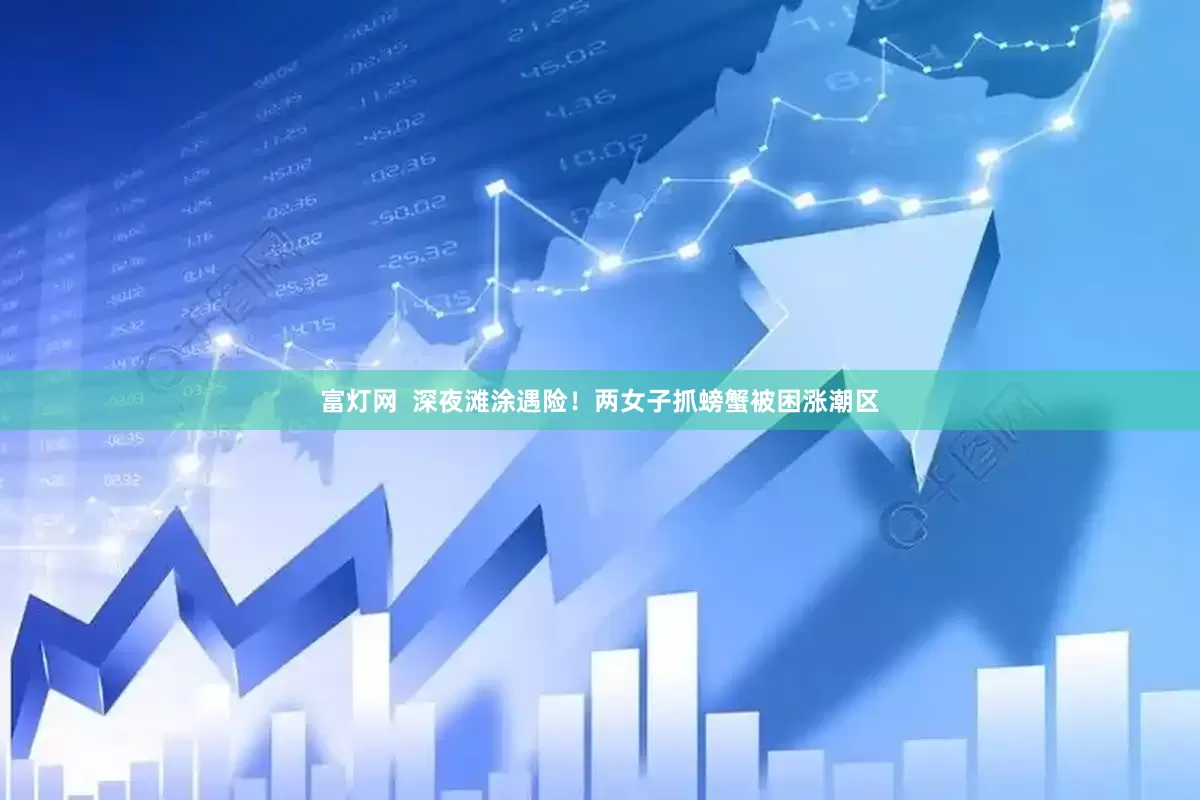 富灯网  深夜滩涂遇险！两女子抓螃蟹被困涨潮区