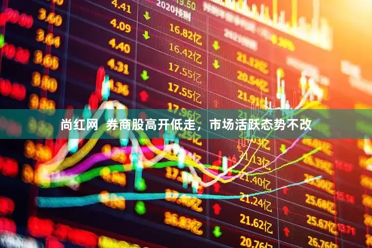 尚红网  券商股高开低走，市场活跃态势不改
