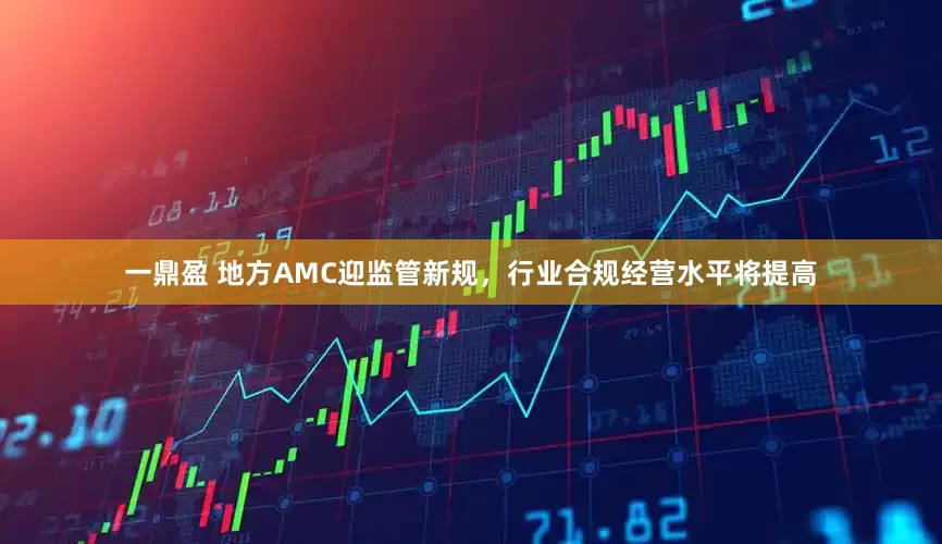 一鼎盈 地方AMC迎监管新规，行业合规经营水平将提高