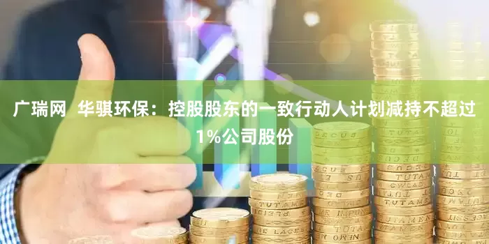 广瑞网  华骐环保：控股股东的一致行动人计划减持不超过1%公司股份