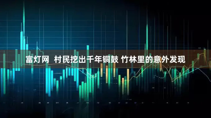 富灯网  村民挖出千年铜鼓 竹林里的意外发现