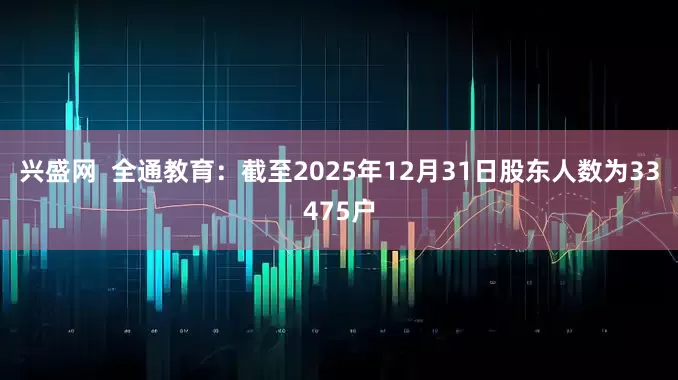 兴盛网  全通教育：截至2025年12月31日股东人数为33475户